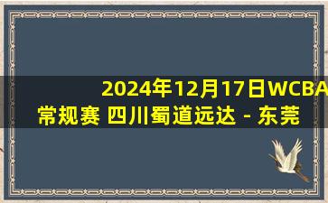 2024年12月17日WCBA常规赛 四川蜀道远达 - 东莞新彤盛 全场录像